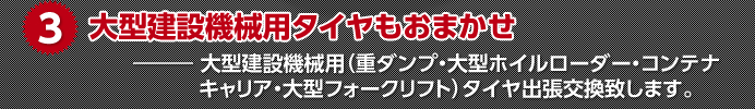 3.大型建設機械用タイヤもおまかせ　大型建設機械用（重ダンプ・大型ホイルローダー・コンテナキャリア・大型フォークリフト）タイヤ出張交換致します。