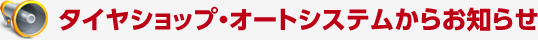 タイヤショップ・オートシステムからお知らせ