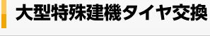 大型特殊建機タイヤ交換