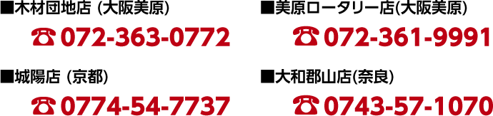 木材団地店(大阪美原) ０７２－３６３－０７７２　美原ロータリー店(大阪美原) ０７２－３６１－９９９１　城陽店（京都） ０７７４－５４－７７３７　大和郡山店(奈良) ０７４３－５７－１０７０