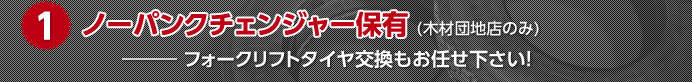 1.ノーパンクチェンジャー保有 (木材団地店のみ) ― フォークリフトタイヤ交換もお任せ下さい!