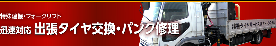 特殊建機・フォークリフト
　迅速対応 出張タイヤ交換・パンク修理